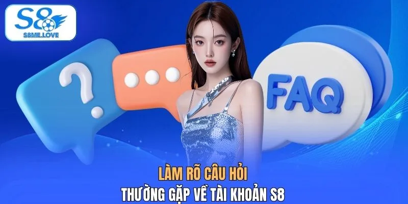 Làm rõ câu hỏi thường gặp về tài khoản S8