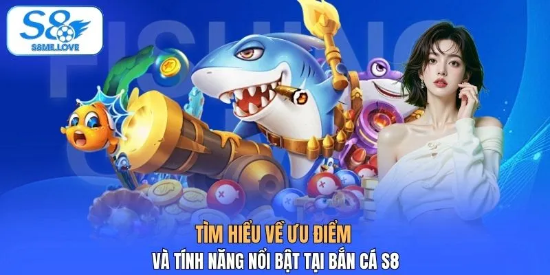 Tìm hiểu về ưu điểm và tính năng nổi bật tại bắn cá S8